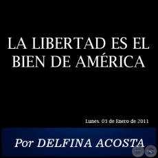 LA LIBERTAD ES EL BIEN DE AMRICA - Por DELFINA ACOSTA - Lunes. 03 de Enero de 2011
